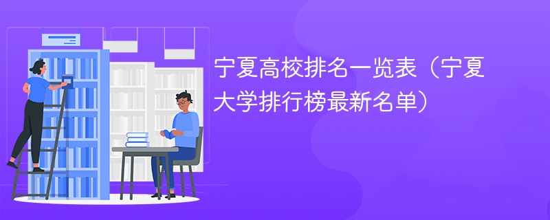 宁夏高校排名一览表（宁夏大学排行榜最新名单）