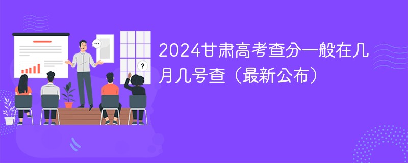 2024甘肃高考查分一般在几月几号查（最新公布）