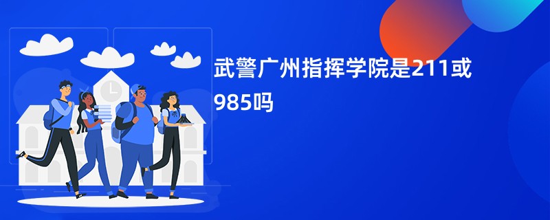 武警广州指挥学院是211或985吗