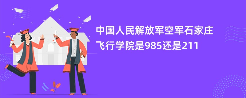 中国人民解放军空军石家庄飞行学院是985还是211