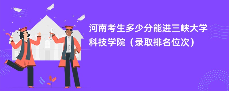 2024河南考生多少分能进三峡大学科技学院（录取排名位次）