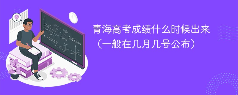 青海高考成绩什么时候出来（一般在几月几号公布）