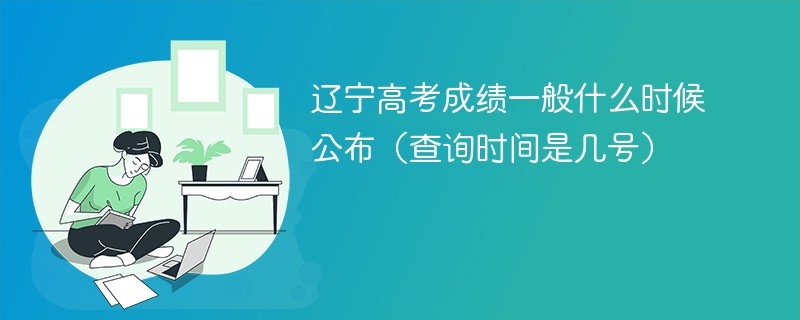 辽宁高考成绩一般什么时候公布（查询时间是几号）