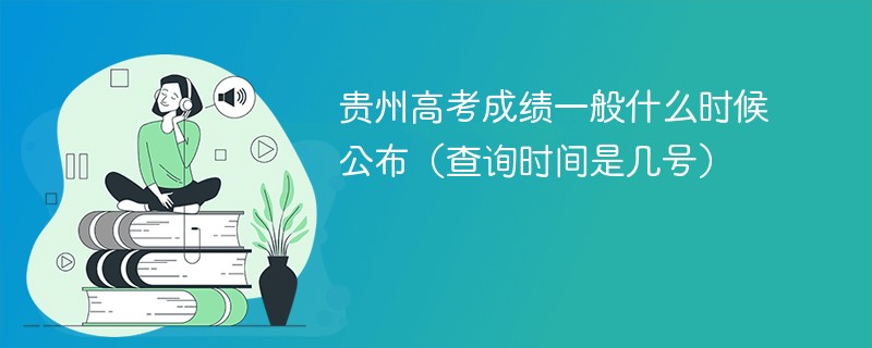 贵州高考成绩一般什么时候公布（查询时间是几号）