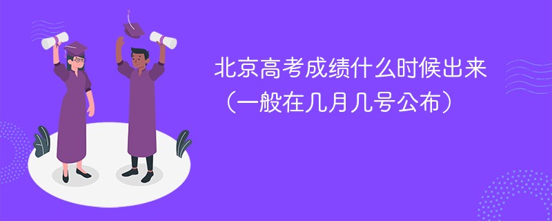 北京高考成绩什么时候出来（一般在几月几号公布）