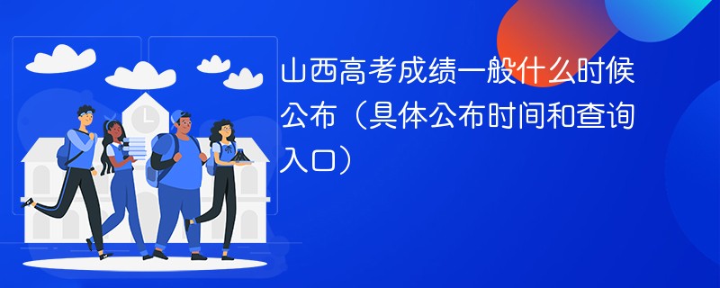 山西高考成绩一般什么时候公布（具体公布时间和查询入口）