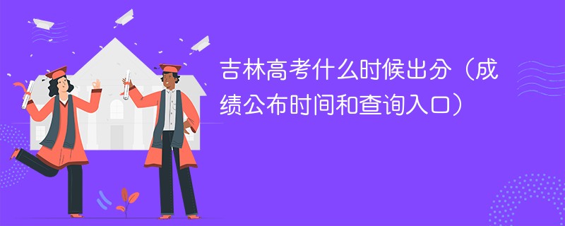 吉林高考什么时候出分（成绩公布时间和查询入口）