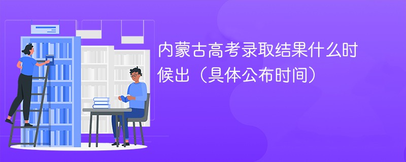 内蒙古高考录取结果什么时候出（具体公布时间）