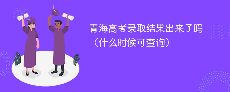 青海高考录取结果出来了吗（什么时候可查询）