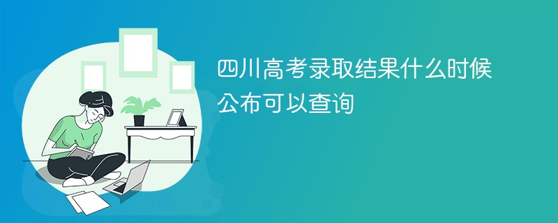 四川高考录取结果什么时候公布可以查询