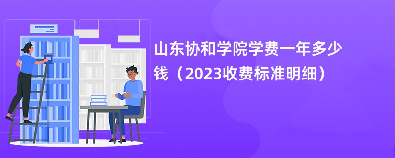 山东协和学院学费一年多少钱（2024收费标准明细）