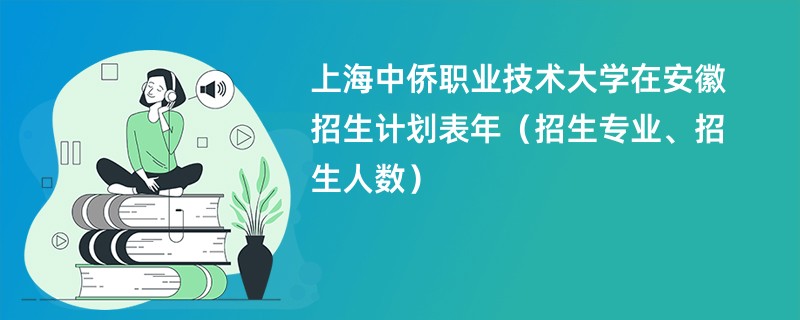 上海中侨职业技术大学在安徽招生计划表2024年（招生专业、招生人数）