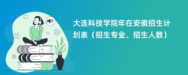 大连科技学院2024年在安徽招生计划表（招生专业、招生人数）