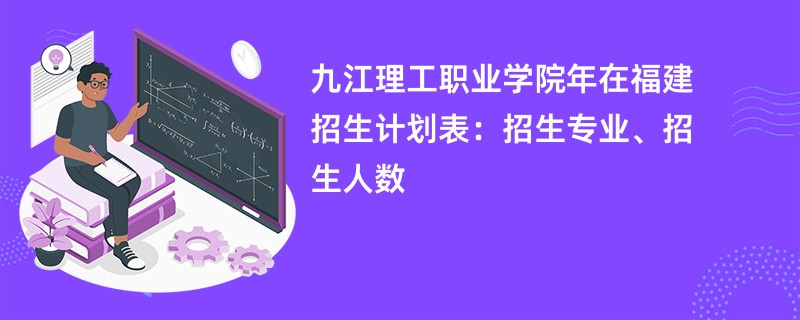 九江理工职业学院2024年在福建招生计划表：招生专业、招生人数