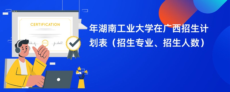 2024年湖南工业大学在广西招生计划表（招生专业、招生人数）