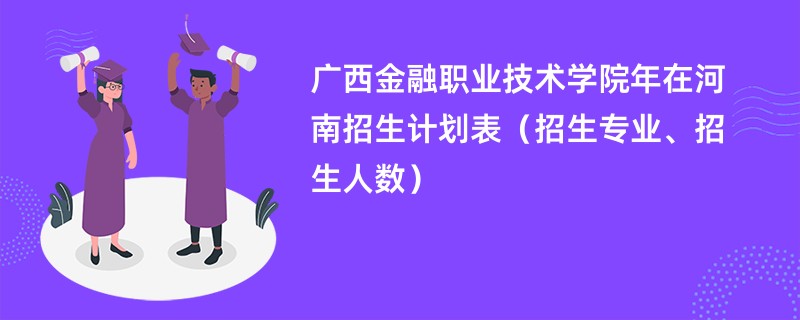 广西金融职业技术学院2024年在河南招生计划表（招生专业、招生人数）