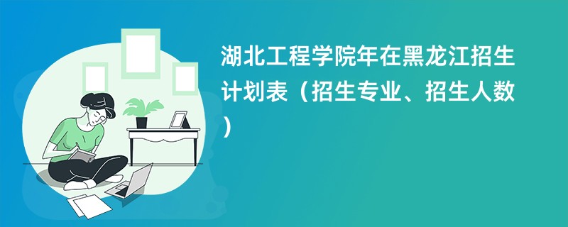 湖北工程学院2024年在黑龙江招生计划表（招生专业、招生人数）