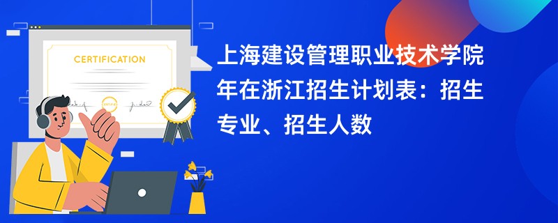 上海建设管理职业技术学院2024年在浙江招生计划表：招生专业、招生人数