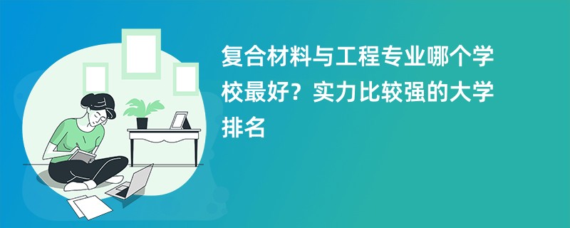 复合材料与工程专业大学排名（2025最新排行榜一览表）