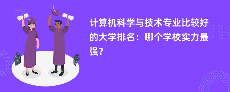 计算机科学与技术专业大学排名（2025最新排行榜一览表）