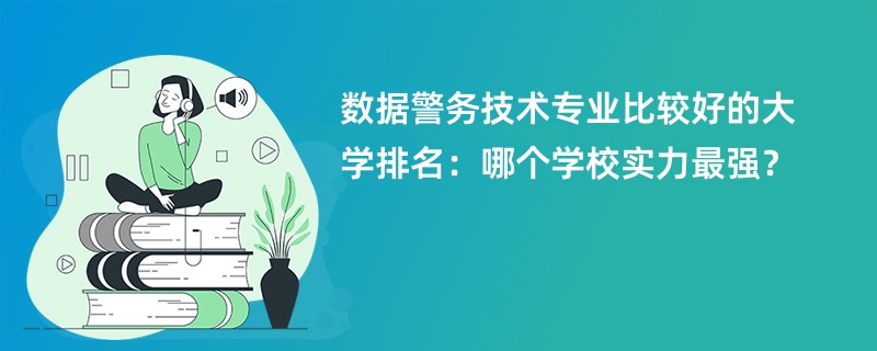 数据警务技术专业大学排名（2025最新排行榜一览表）