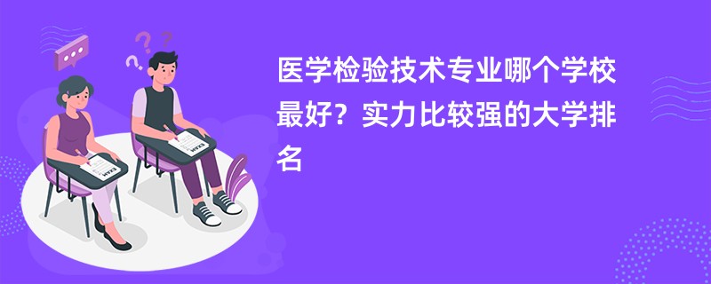 医学检验技术专业大学排名（2025最新排行榜一览表）